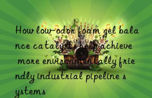 how low-odor foam gel balance catalysts help achieve more environmentally friendly industrial pipeline systems