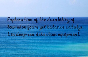exploration of the durability of low-odor foam gel balance catalyst in deep-sea detection equipment