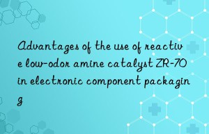 advantages of the use of reactive low-odor amine catalyst zr-70 in electronic component packaging