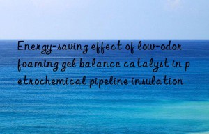 energy-saving effect of low-odor foaming gel balance catalyst in petrochemical pipeline insulation