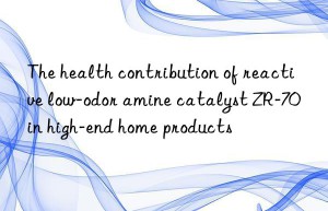 the health contribution of reactive low-odor amine catalyst zr-70 in high-end home products
