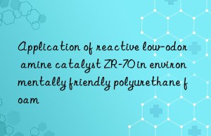 application of reactive low-odor amine catalyst zr-70 in environmentally friendly polyurethane foam