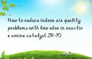 how to reduce indoor air quality problems with low odor in reactive amine catalyst zr-70