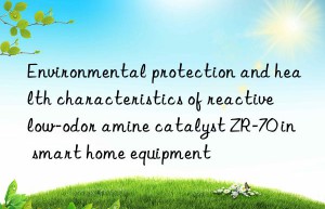 environmental protection and health characteristics of reactive low-odor amine catalyst zr-70 in smart home equipment