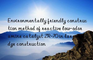 environmentally friendly construction method of reactive low-odor amine catalyst zr-70 in large bridge construction