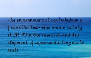 the environmental contribution of reactive low-odor amine catalyst zr-70 in the research and development of superconducting materials