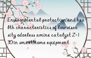 environmental protection and health characteristics of low viscosity odorless amine catalyst z-130 in smart home equipment