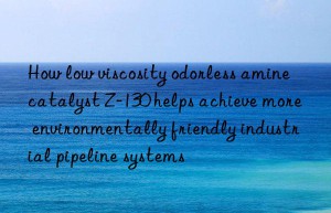 how low viscosity odorless amine catalyst z-130 helps achieve more environmentally friendly industrial pipeline systems