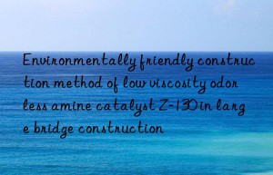 environmentally friendly construction method of low viscosity odorless amine catalyst z-130 in large bridge construction