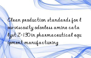 clean production standards for low viscosity odorless amine catalyst z-130 in pharmaceutical equipment manufacturing