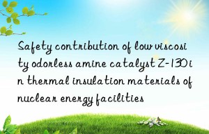 safety contribution of low viscosity odorless amine catalyst z-130 in thermal insulation materials of nuclear energy facilities