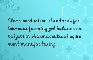 clean production standards for low-odor foaming gel balance catalysts in pharmaceutical equipment manufacturing