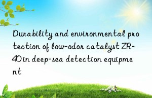durability and environmental protection of low-odor catalyst zr-40 in deep-sea detection equipment