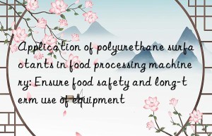 application of polyurethane surfactants in food processing machinery: ensure food safety and long-term use of equipment