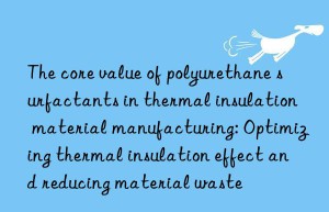 the core value of polyurethane surfactants in thermal insulation material manufacturing: optimizing thermal insulation effect and reducing material waste