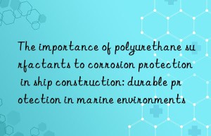 the importance of polyurethane surfactants to corrosion protection in ship construction: durable protection in marine environments
