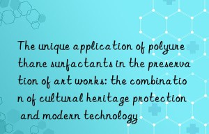 the unique application of polyurethane surfactants in the preservation of art works: the combination of cultural heritage protection and modern technology
