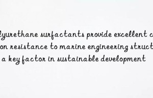 polyurethane surfactants provide excellent corrosion resistance to marine engineering structures: a key factor in sustainable development