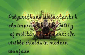 polyurethane surfactants help improve the durability of military equipment: invisible shields in modern warfare