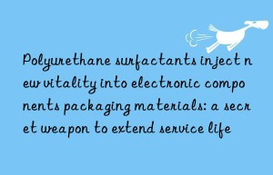 polyurethane surfactants inject new vitality into electronic components packaging materials: a secret weapon to extend service life