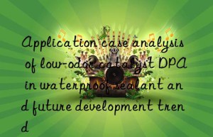 application case analysis of low-odor catalyst dpa in waterproof sealant and future development trend