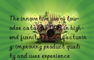the innovative use of low-odor catalyst dpa in high-end furniture manufacturing: improving product quality and user experience