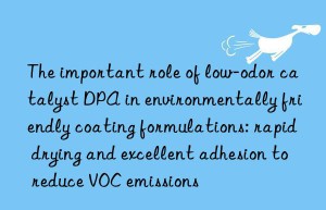 the important role of low-odor catalyst dpa in environmentally friendly coating formulations: rapid drying and excellent adhesion to reduce voc emissions