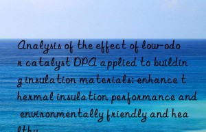 analysis of the effect of low-odor catalyst dpa applied to building insulation materials: enhance thermal insulation performance and environmentally friendly and healthy