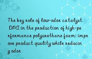 the key role of low-odor catalyst dpa in the production of high-performance polyurethane foam: improve product quality while reducing odor