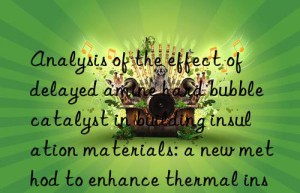 analysis of the effect of delayed amine hard bubble catalyst in building insulation materials: a new method to enhance thermal insulation performance