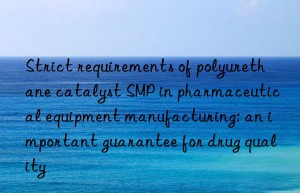 strict requirements of polyurethane catalyst smp in pharmaceutical equipment manufacturing: an important guarantee for drug quality