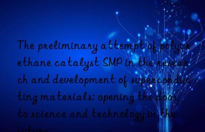 the preliminary attempt of polyurethane catalyst smp in the research and development of superconducting materials: opening the door to science and technology in the future