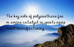 the key role of polyurethane foam amine catalyst in sports equipment manufacturing