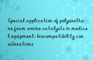 special application of polyurethane foam amine catalysts in medical equipment: biocompatibility considerations