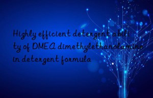 highly efficient detergent ability of dmea dimethylethanolamine in detergent formula