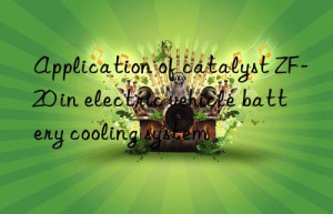application of catalyst zf-20 in electric vehicle battery cooling system