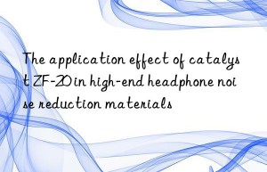 the application effect of catalyst zf-20 in high-end headphone noise reduction materials