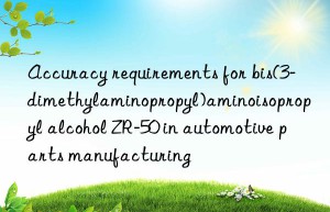 accuracy requirements for bis(3-dimethylaminopropyl)aminoisopropyl alcohol zr-50 in automotive parts manufacturing