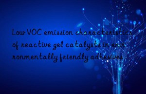 low voc emission characteristics of reactive gel catalysts in environmentally friendly adhesives