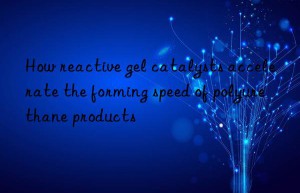 how reactive gel catalysts accelerate the forming speed of polyurethane products