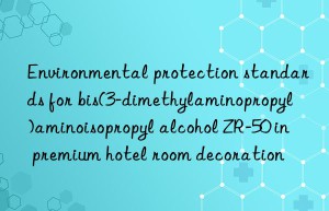 environmental protection standards for bis(3-dimethylaminopropyl)aminoisopropyl alcohol zr-50 in premium hotel room decoration