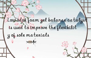 low odor foam gel balance catalyst is used to improve the flexibility of sole materials