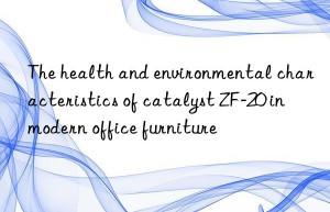 the health and environmental characteristics of catalyst zf-20 in modern office furniture