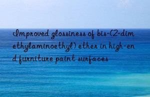 improved glossiness of bis-(2-dimethylaminoethyl) ether in high-end furniture paint surfaces