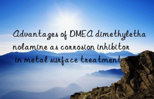 advantages of dmea dimethylethanolamine as corrosion inhibitor in metal surface treatment