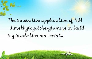 the innovative application of n,n-dimethylcyclohexylamine in building insulation materials