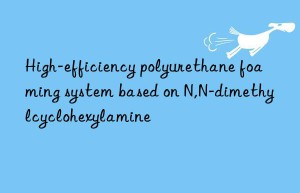 high-efficiency polyurethane foaming system based on n,n-dimethylcyclohexylamine
