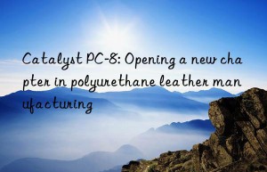 catalyst pc-8: opening a new chapter in polyurethane leather manufacturing