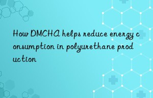 how dmcha helps reduce energy consumption in polyurethane production