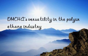 dmcha’s versatility in the polyurethane industry